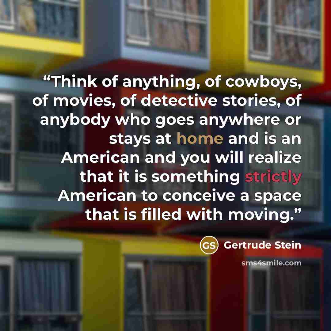 “Think of anything, of cowboys, of movies, of detective stories, of anybody who goes anywhere or stays at home and is an American and you will realize that it is something strictly American to conceive a space that is filled with moving.” quote by Gertrude Stein