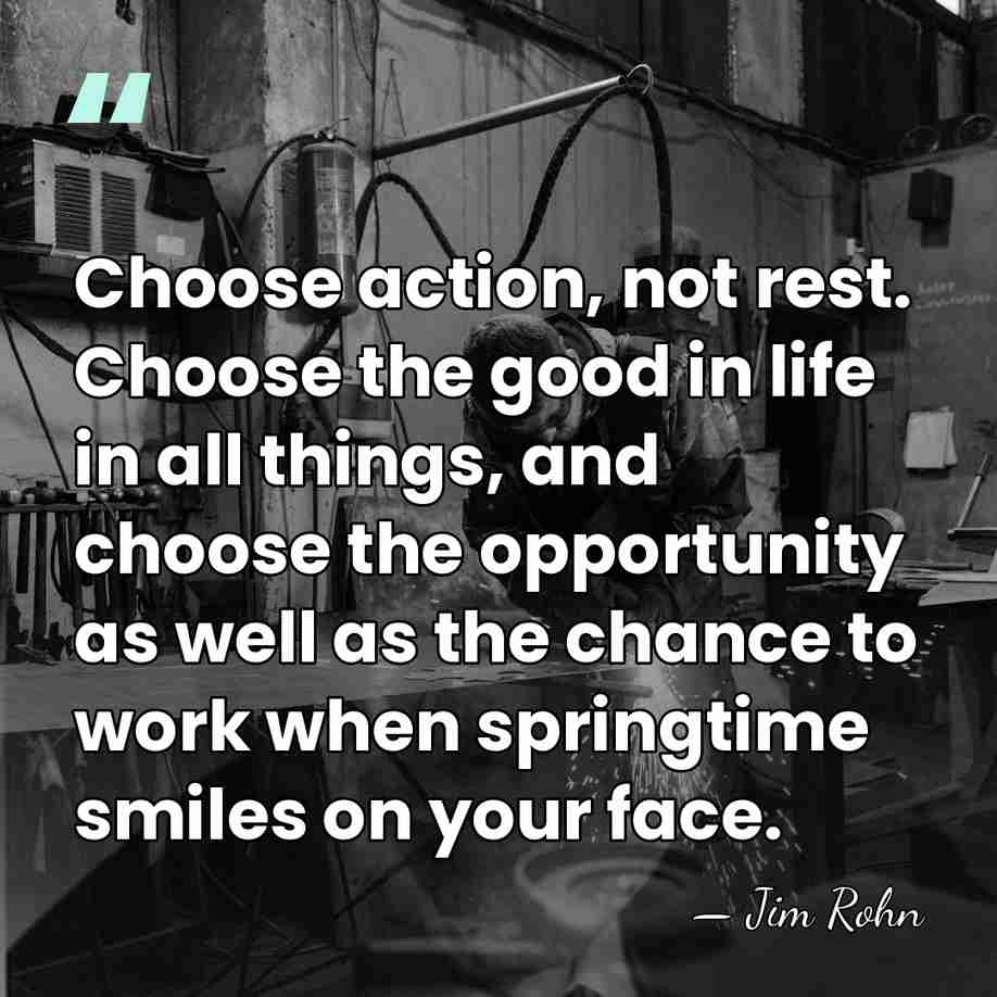Choose action, not rest. Choose the good in life in all things,&hellip; - Jim Rohn