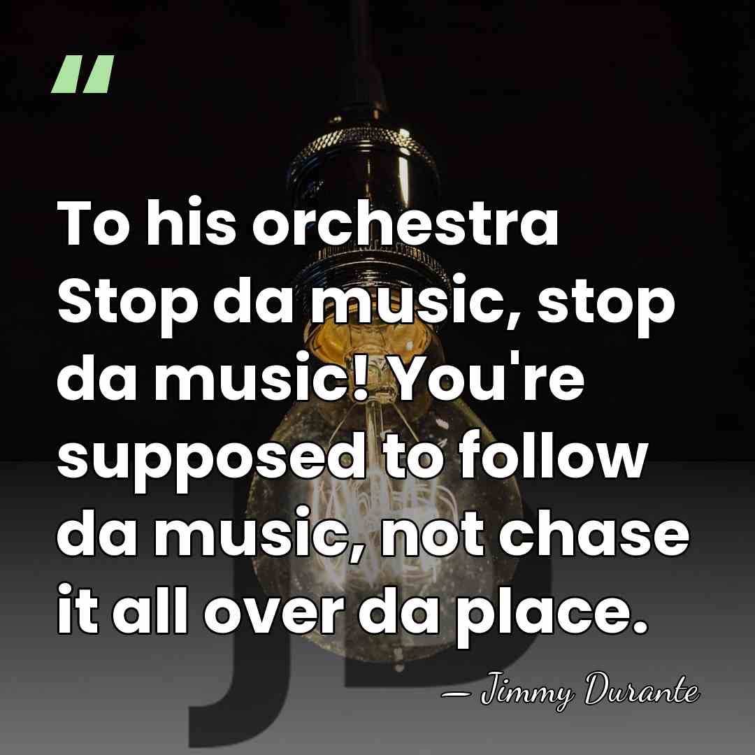 To his orchestra Stop da music, stop da music! You're supposed to&hellip; - Jimmy Durante