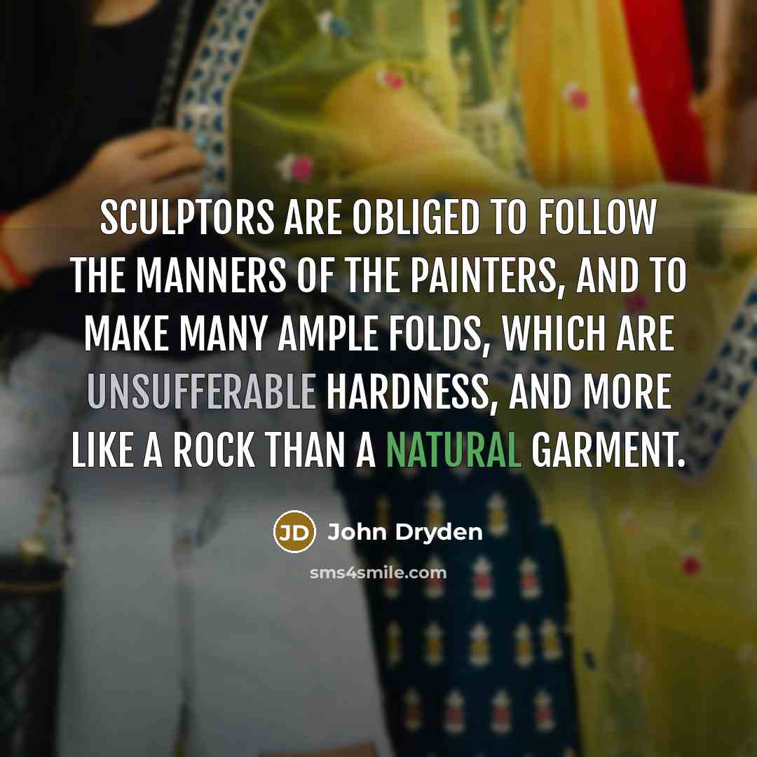 “Sculptors are obliged to follow the manners of the painters, and to make many ample folds, which are unsufferable hardness, and more like a rock than a natural garment.” quote by John Dryden