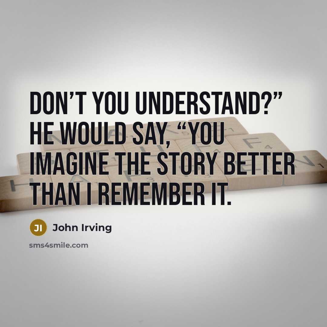 “Don’t you understand?” he would say, “You imagine the story…” quote by John Irving