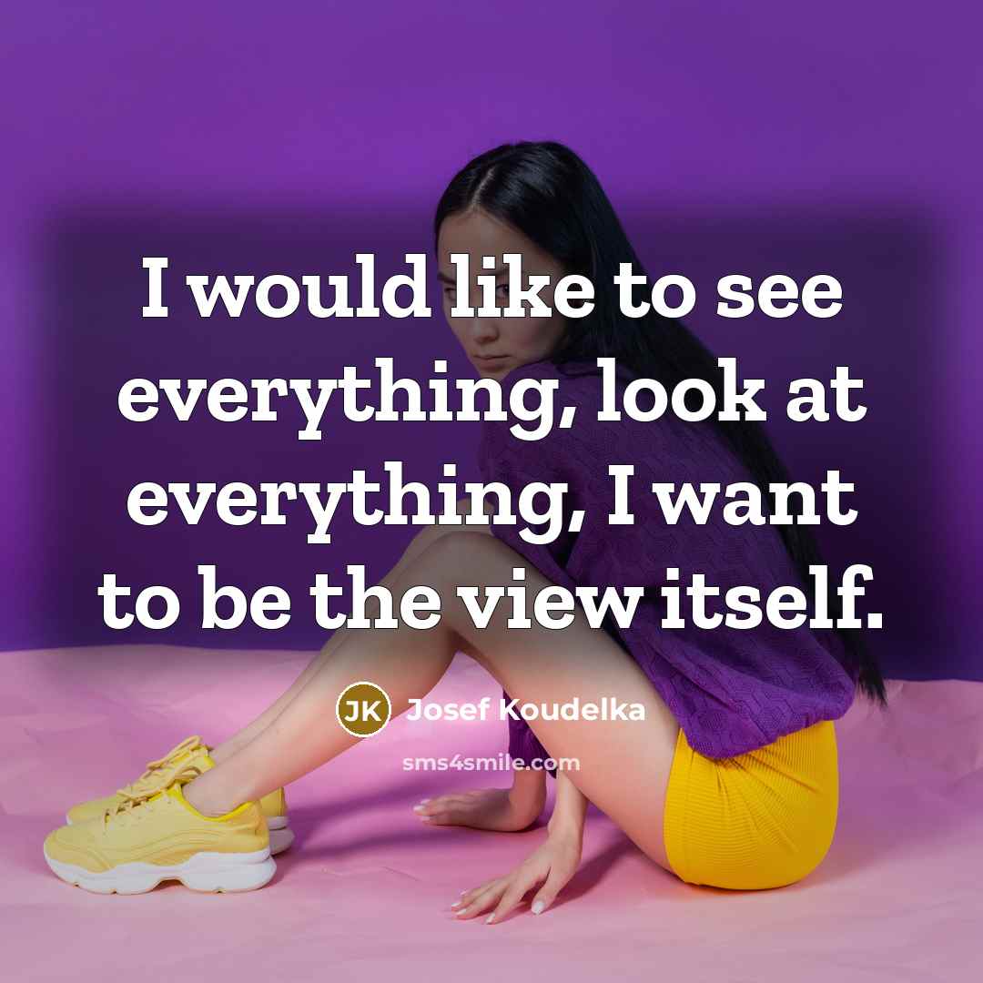 “I would like to see everything, look at everything, I want to be the view itself.” quote by Josef Koudelka