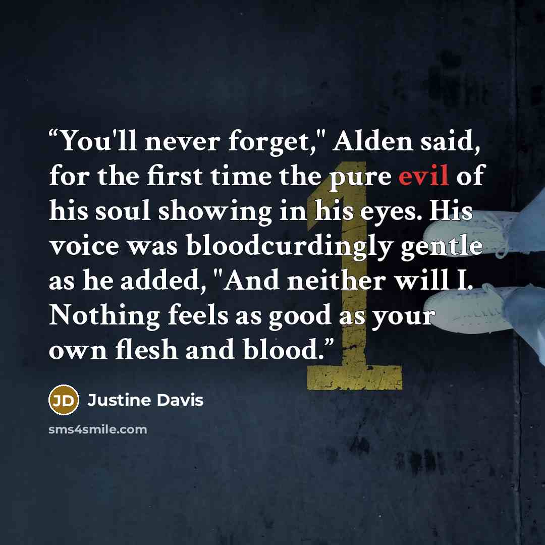 “You'll never forget," Alden said, for the first time the pure evil of his soul showing in his eyes. His voice was bloodcurdingly gentle as he added, "And neither will I. Nothing feels as good as your own flesh and blood.” quote by Justine Davis