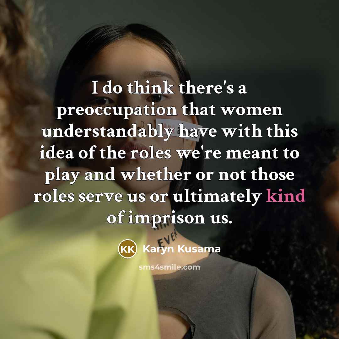 “I do think there's a preoccupation that women understandably have with this idea of the roles we're meant to play and whether or not those roles serve us or ultimately kind of imprison us.” quote by Karyn Kusama