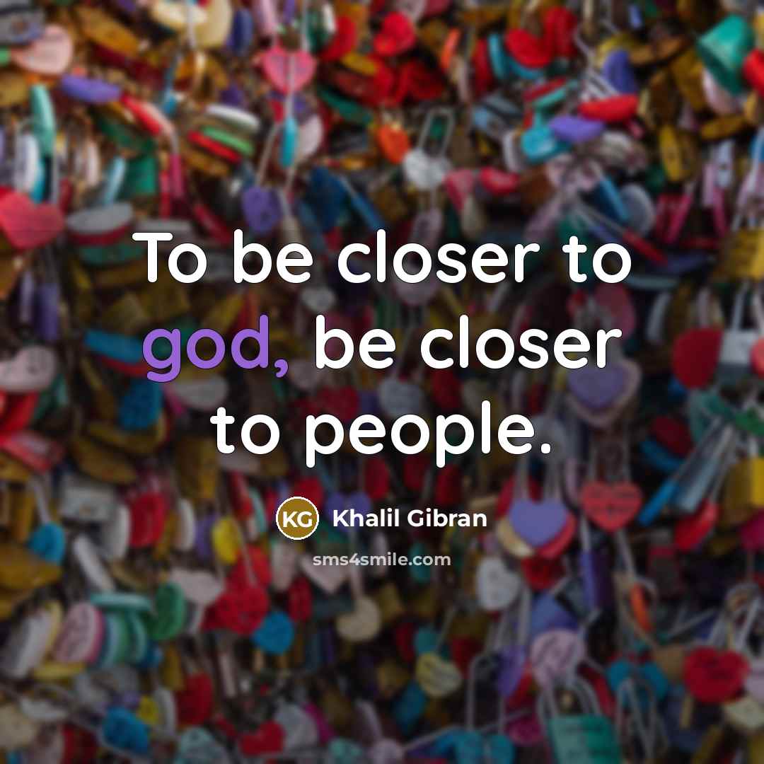 “To be closer to god, be closer to people.” quote by Khalil Gibran