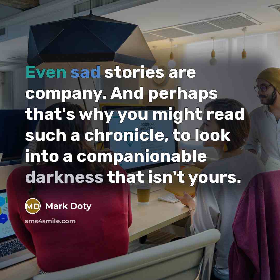 “Even sad stories are company. And perhaps that's why you…” quote by Mark Doty