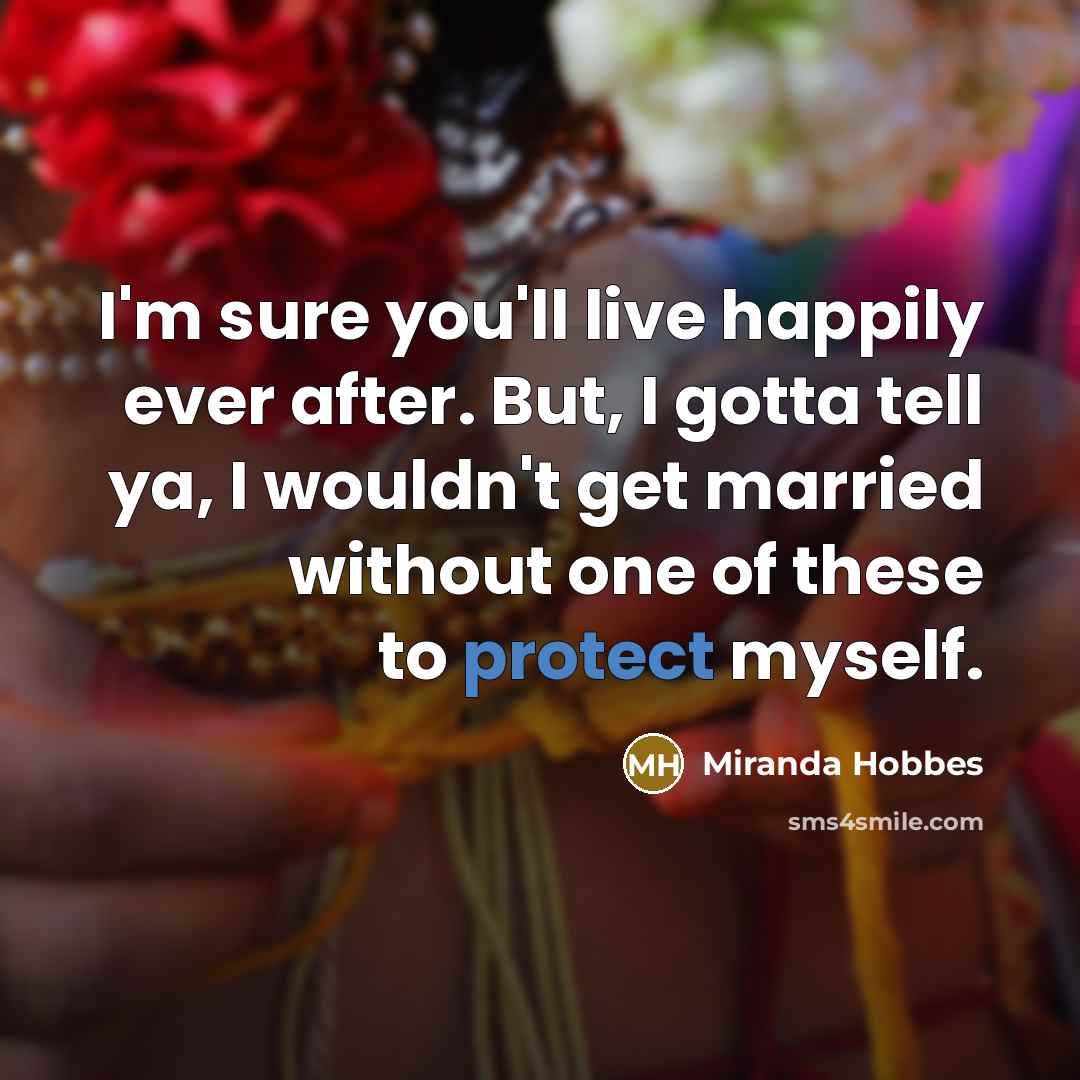 “I'm sure you'll live happily ever after. But, I gotta tell ya, I wouldn't get married without one of these to protect myself.” quote by Miranda Hobbes