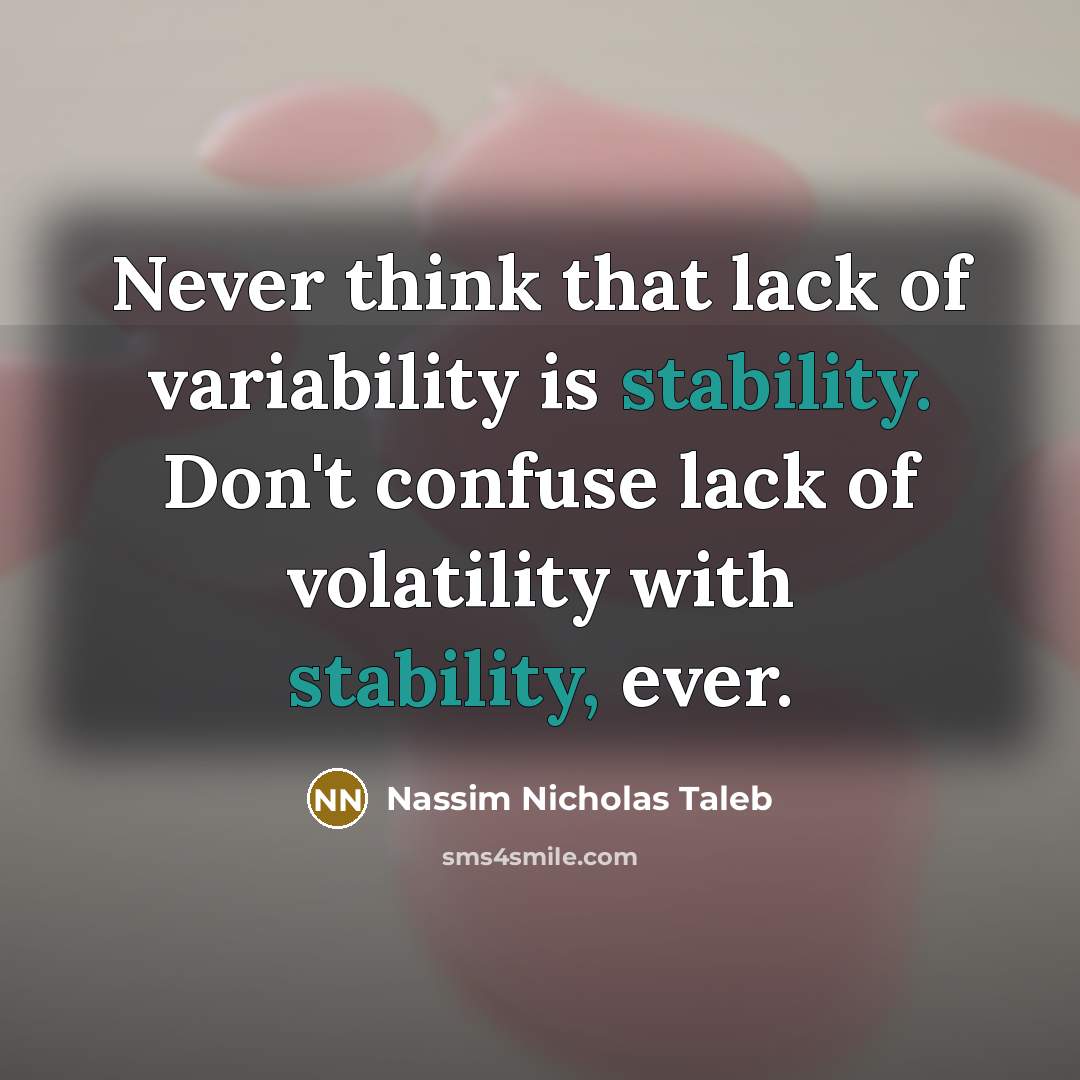 “Never think that lack of variability is stability. Don't confuse lack of volatility with stability, ever.” quote by Nassim Nicholas Taleb