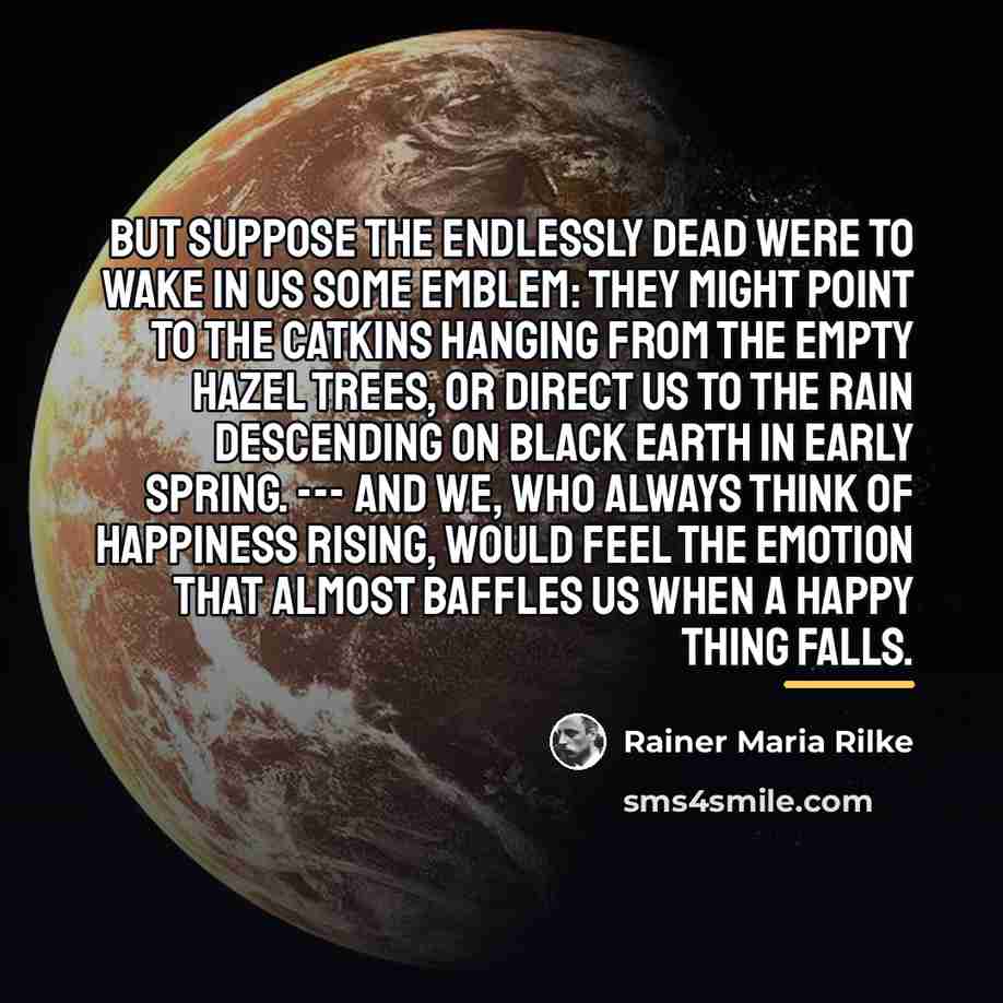 “But suppose the endlessly dead were to wake in us…” quote by Rainer Maria Rilke