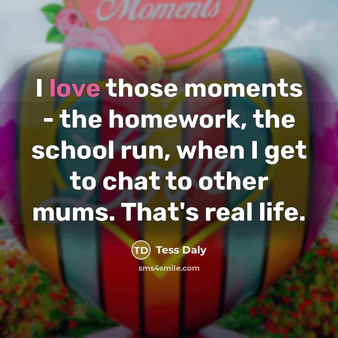 “I love those moments - the homework, the school run,…” quote by Tess Daly