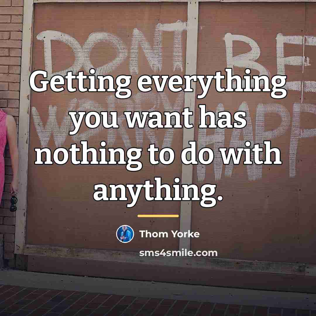 “Getting everything you want has nothing to do with anything.…” quote by Thom Yorke