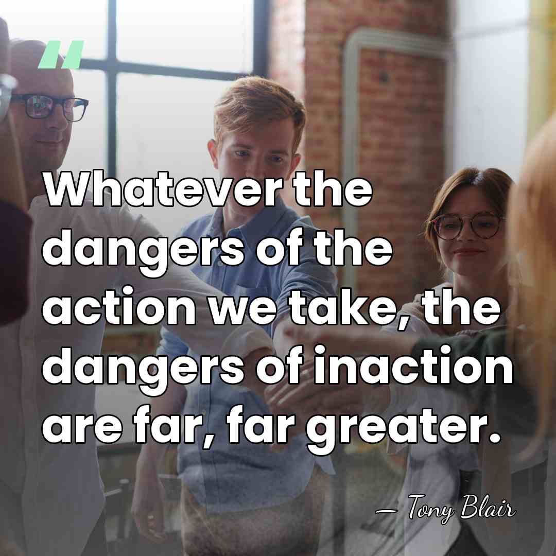 Whatever the dangers of the action we take, the dangers of inaction&hellip; - Tony Blair