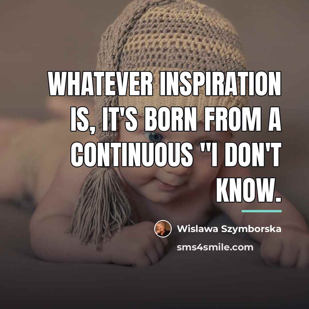 “Whatever inspiration is, it's born from a continuous "I don't…” quote by Wislawa Szymborska