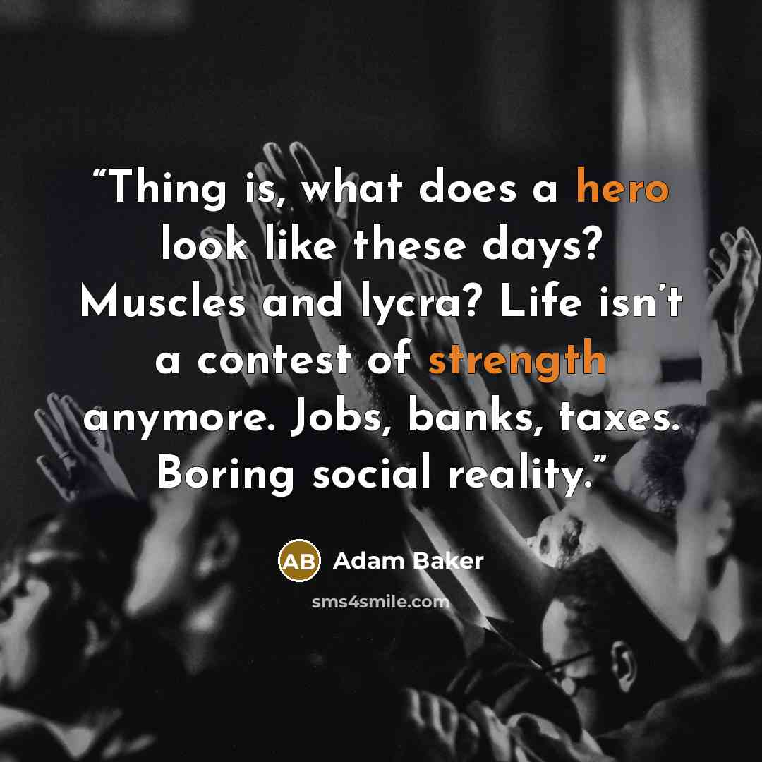 “Thing is, what does a hero look like these days? Muscles and lycra? Life isn’t a contest of strength anymore. Jobs, banks, taxes. Boring social reality.” quote by Adam Baker