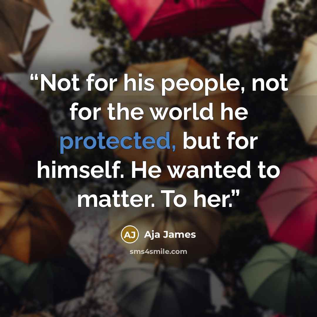 “Not for his people, not for the world he protected, but for himself. He wanted to matter. To her.” quote by Aja James