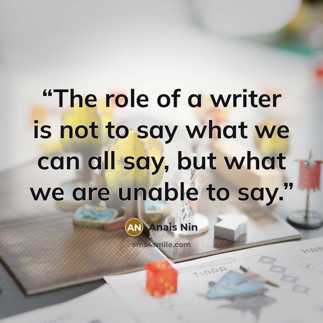 “The role of a writer is not to say what we can all say, but what we are unable to say.” quote by Anais Nin