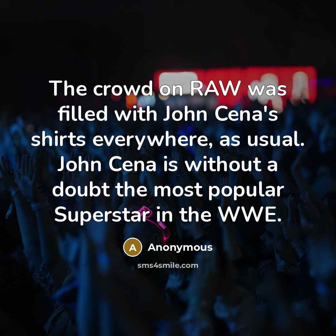 “The crowd on RAW was filled with John Cena's shirts everywhere, as usual. John Cena is without a doubt the most popular Superstar in the WWE.” quote by Anonymous