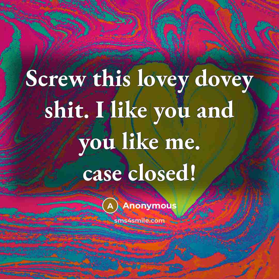 “Screw this lovey dovey shit. I like you and you like me. case closed!” quote by Anonymous