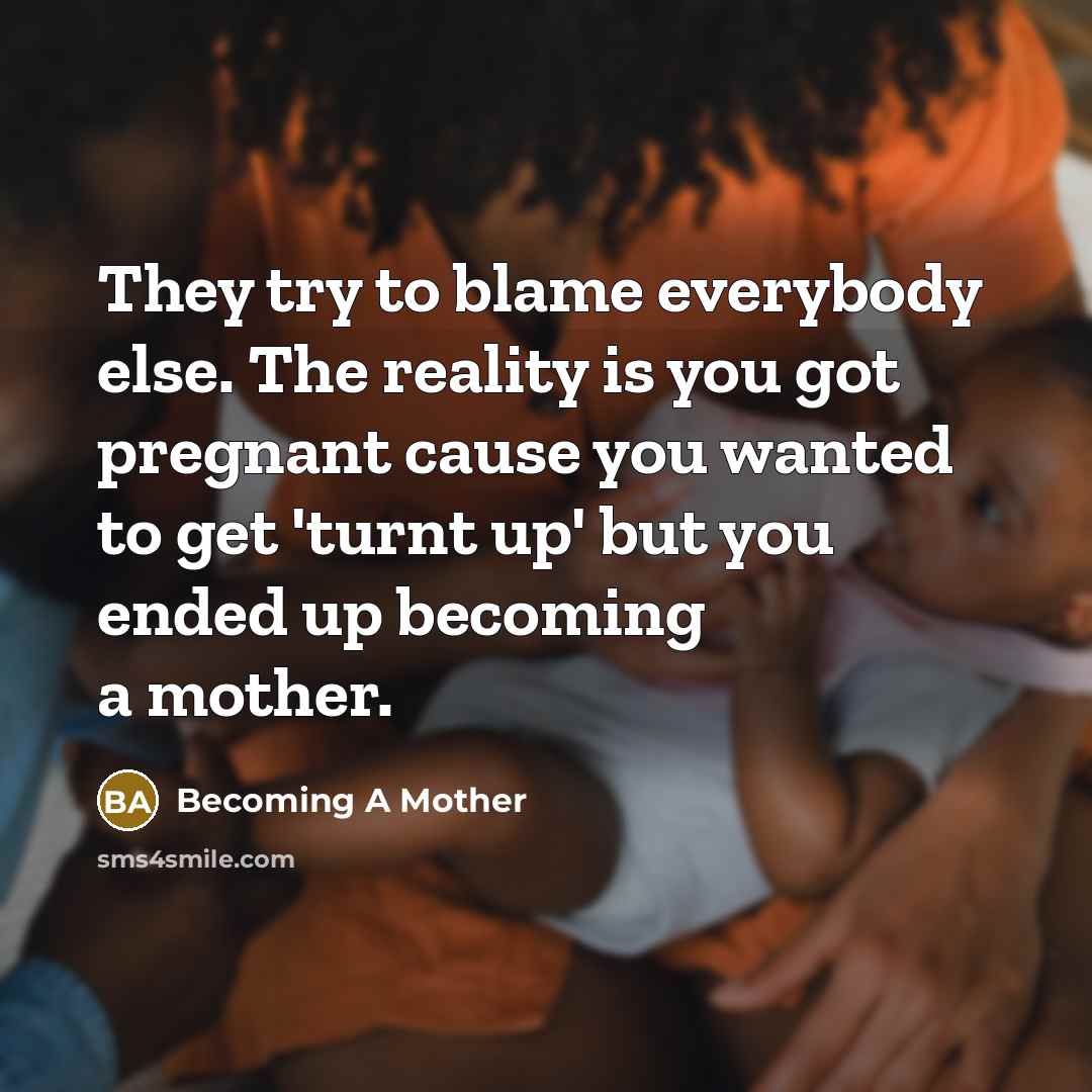 “They try to blame everybody else. The reality is you got pregnant cause you wanted to get 'turnt up' but you ended up becoming a mother.” quote by Becoming A Mother