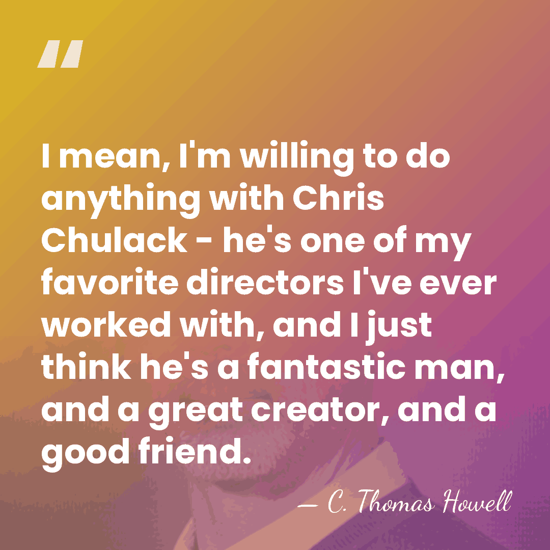 I mean, I'm willing to do anything with Chris Chulack - he's&hellip; - C. Thomas Howell