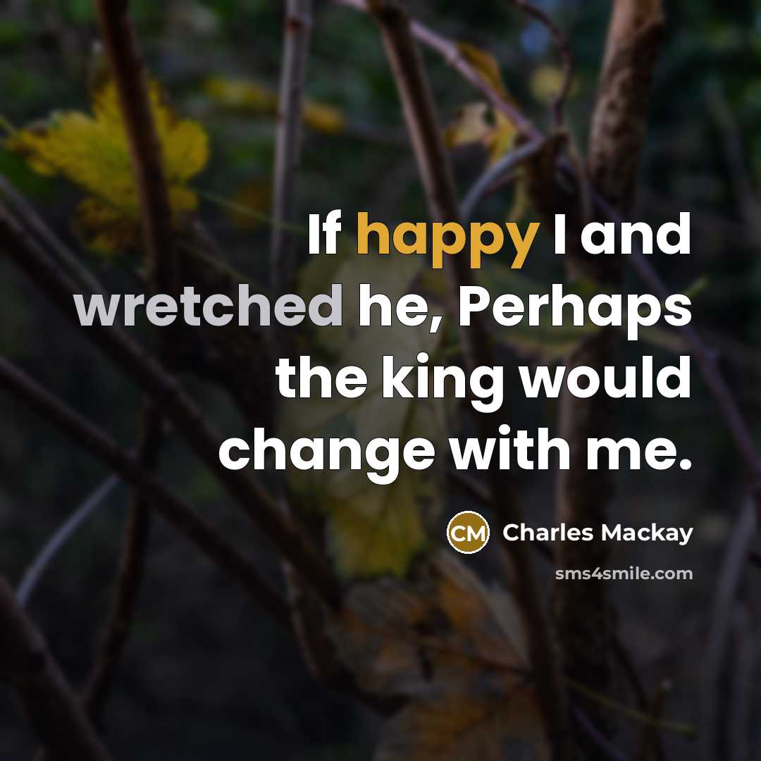“If happy I and wretched he, Perhaps the king would change with me.” quote by Charles Mackay