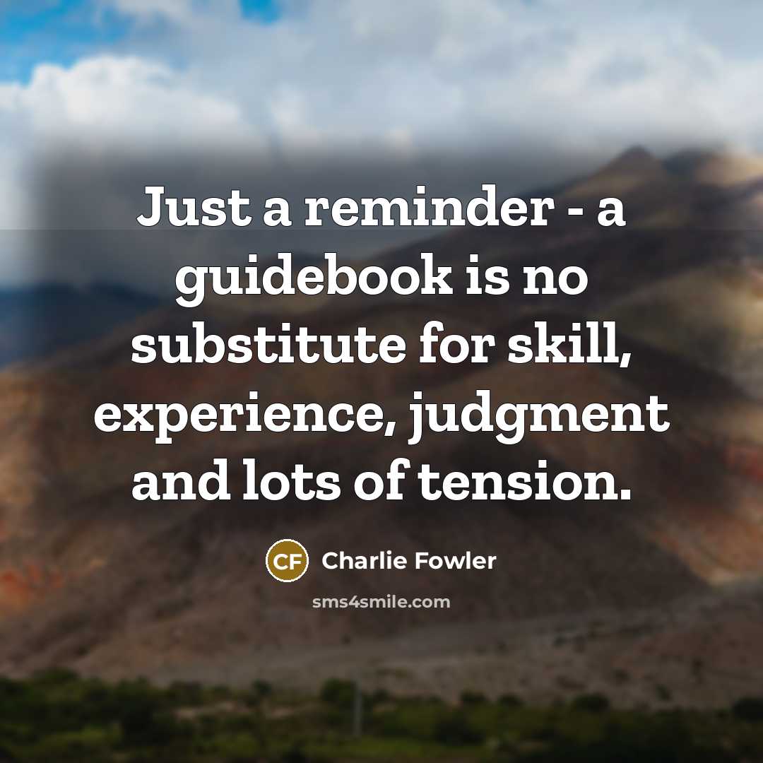 “Just a reminder - a guidebook is no substitute for skill, experience, judgment and lots of tension.” quote by Charlie Fowler