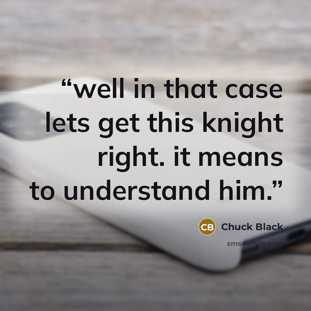 “well in that case lets get this knight right. it means to understand him.” quote by Chuck Black