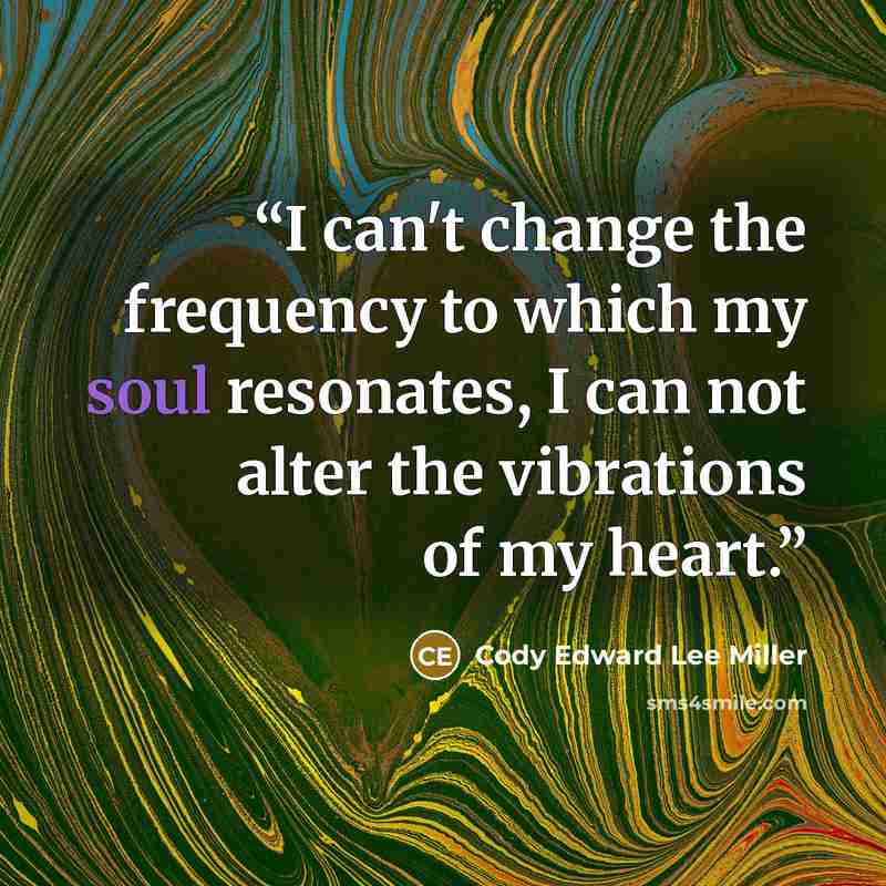 “I can't change the frequency to which my soul resonates, I can not alter the vibrations of my heart.” quote by Cody Edward Lee Miller