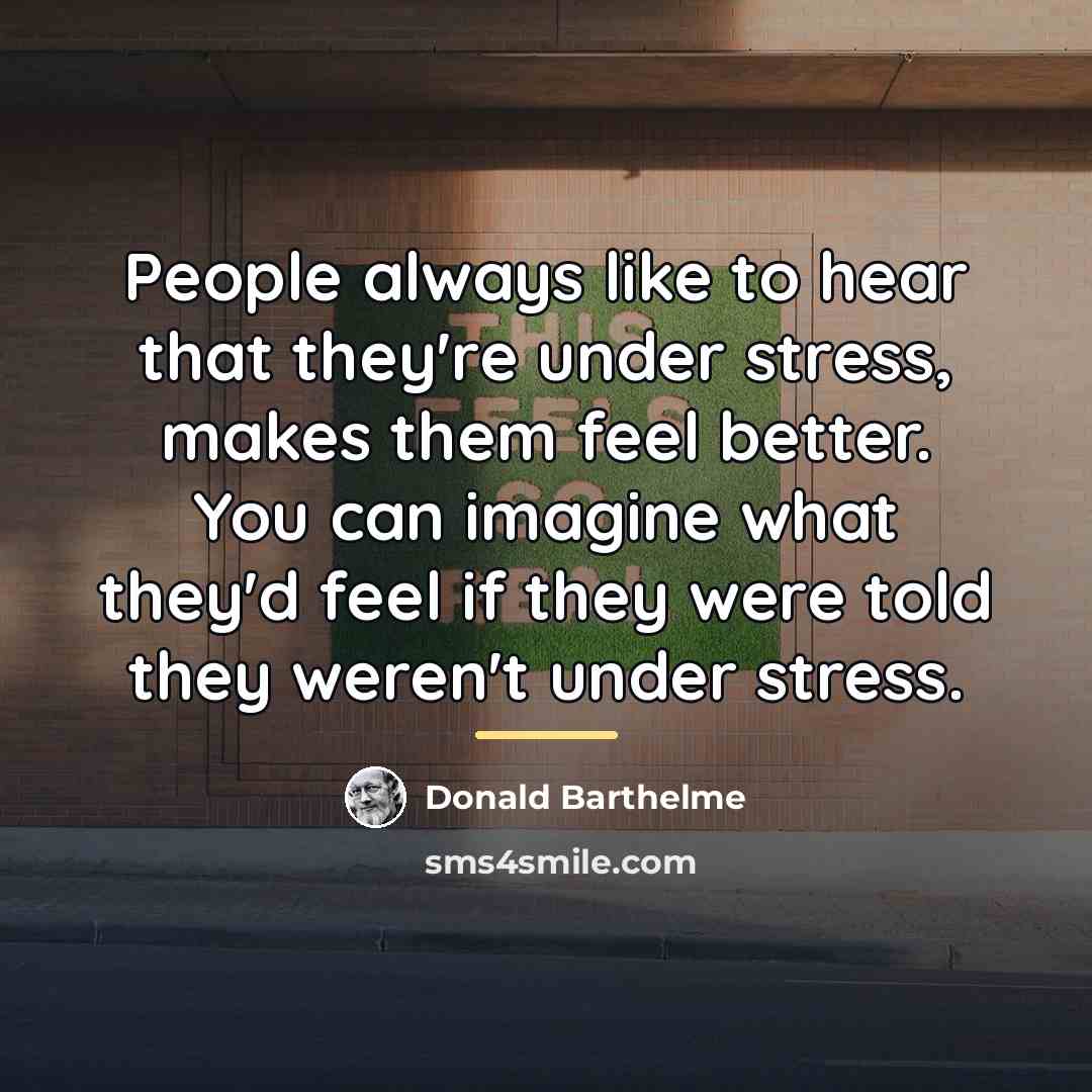 “People always like to hear that they're under stress, makes…” quote by Donald Barthelme