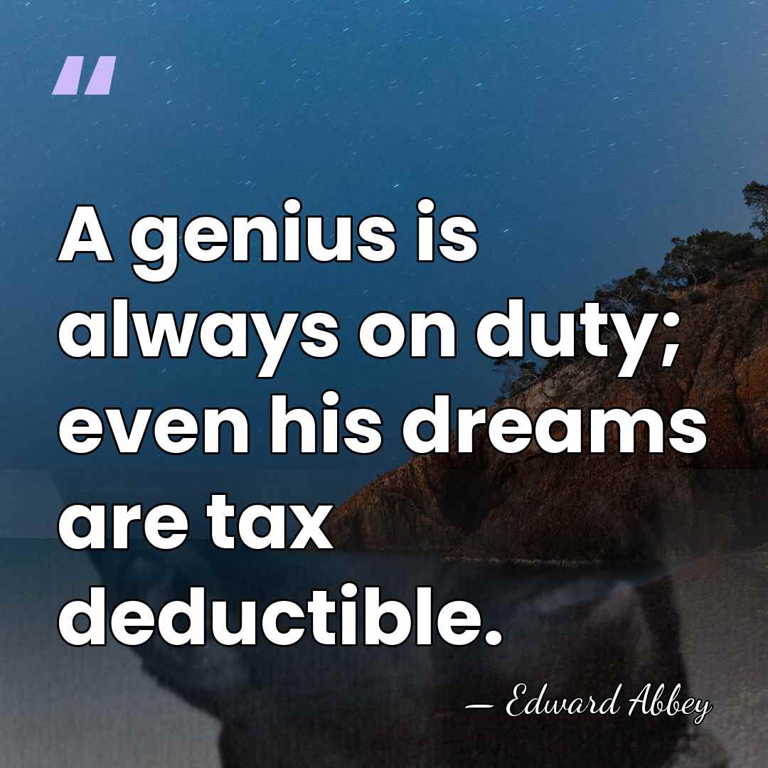 A genius is always on duty; even his dreams are tax deductible. - Edward Abbey