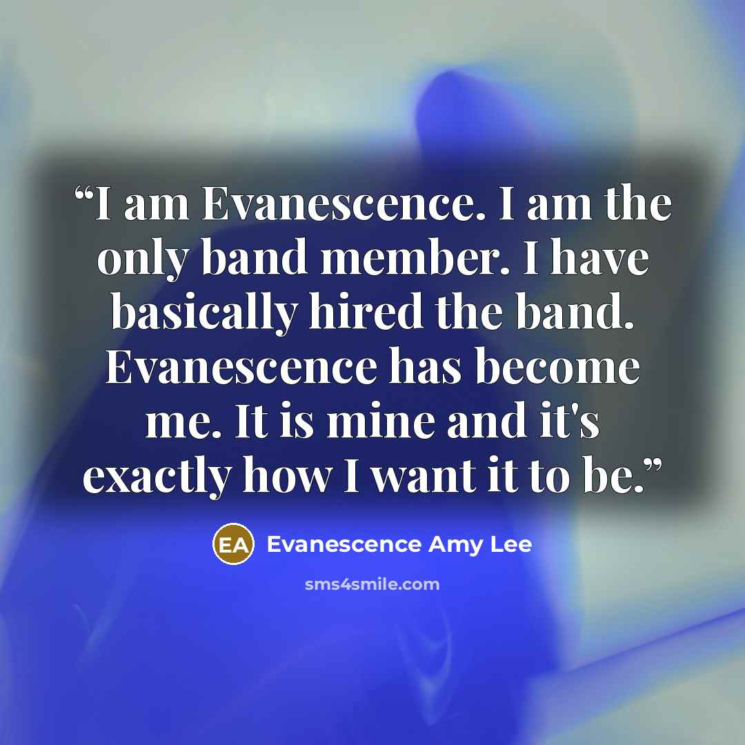 “I am Evanescence. I am the only band member. I have basically hired the band. Evanescence has become me. It is mine and it's exactly how I want it to be.” quote by Evanescence Amy Lee