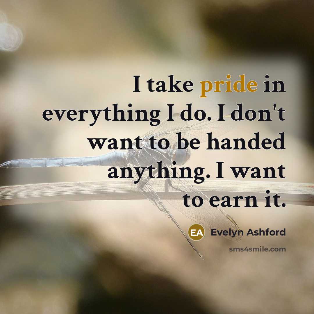 “I take pride in everything I do. I don't want to be handed anything. I want to earn it.” quote by Evelyn Ashford