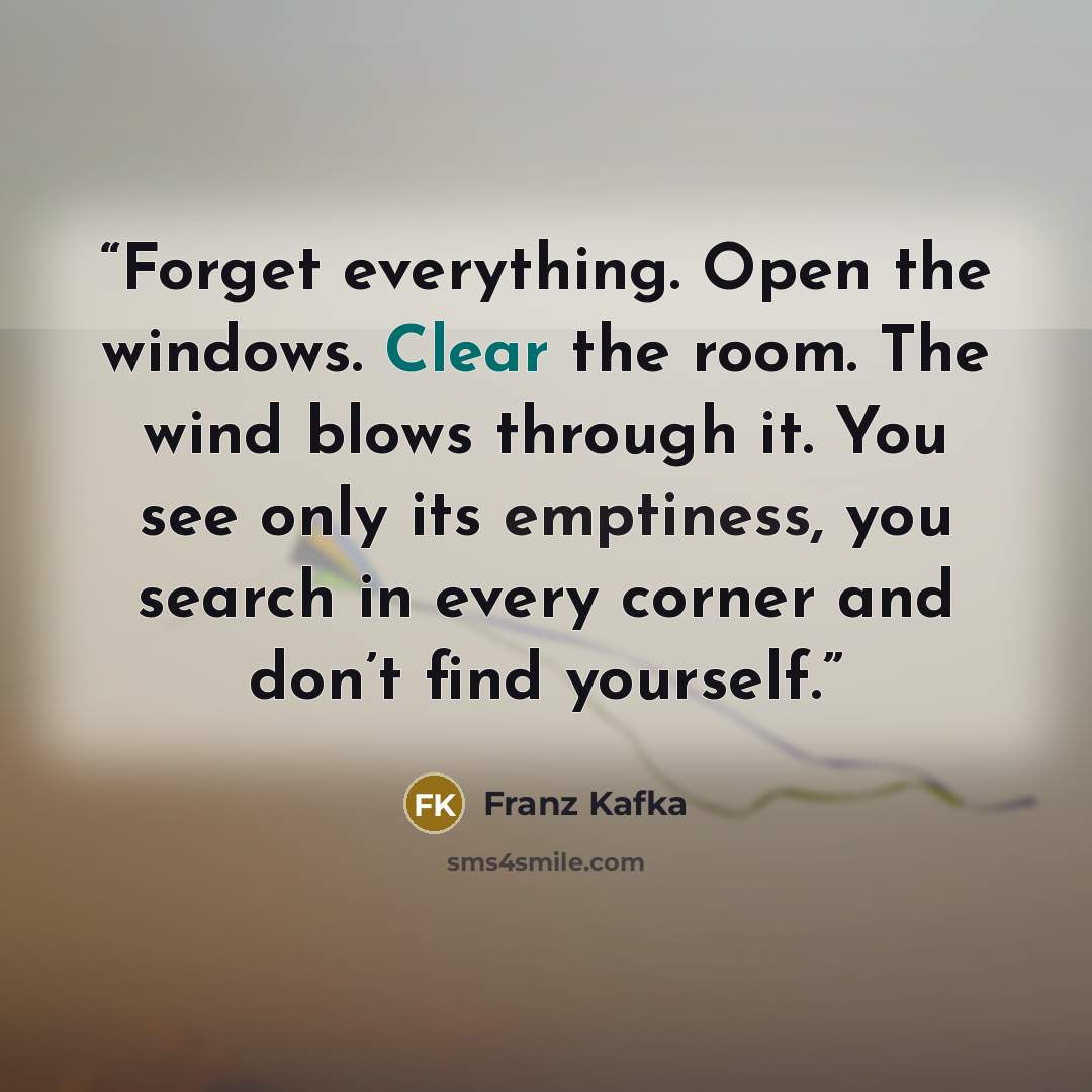 “Forget everything. Open the windows. Clear the room. The wind blows through it. You see only its emptiness, you search in every corner and don’t find yourself.” quote by Franz Kafka
