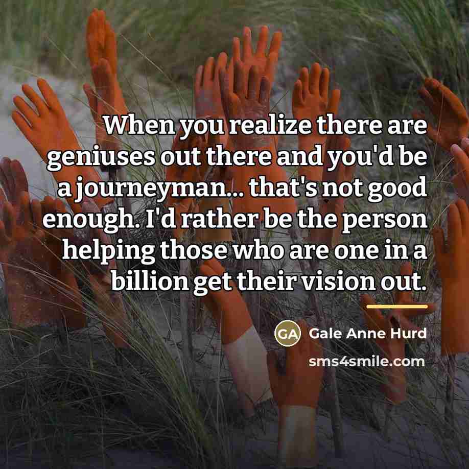 “When you realize there are geniuses out there and you'd…” quote by Gale Anne Hurd