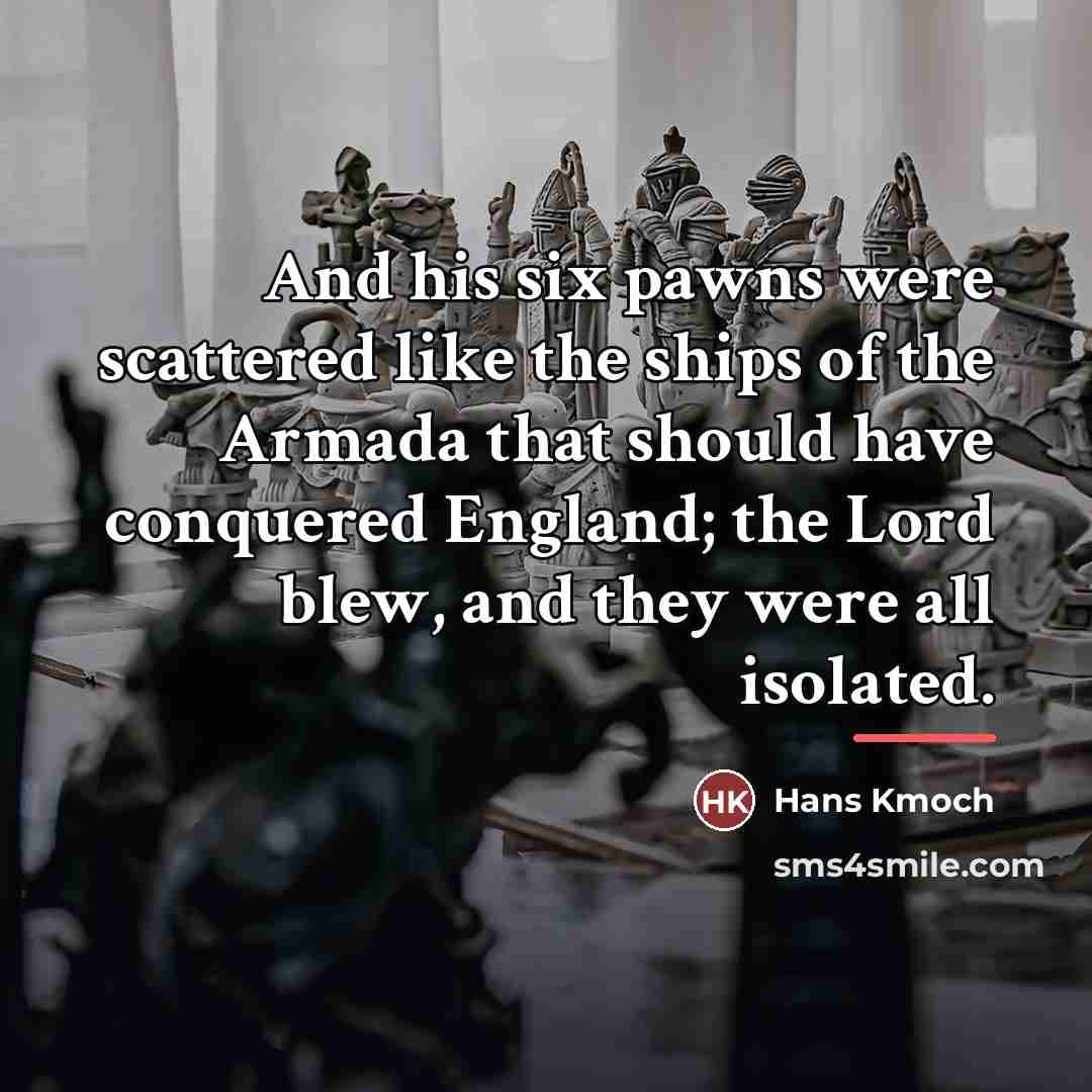 “And his six pawns were scattered like the ships of…” quote by Hans Kmoch