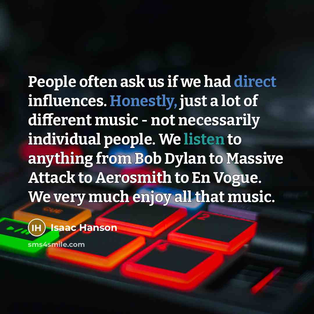 “People often ask us if we had direct influences. Honestly, just a lot of different music - not necessarily individual people. We listen to anything from Bob Dylan to Massive Attack to Aerosmith to En Vogue. We very much enjoy all that music.” quote by Isaac Hanson