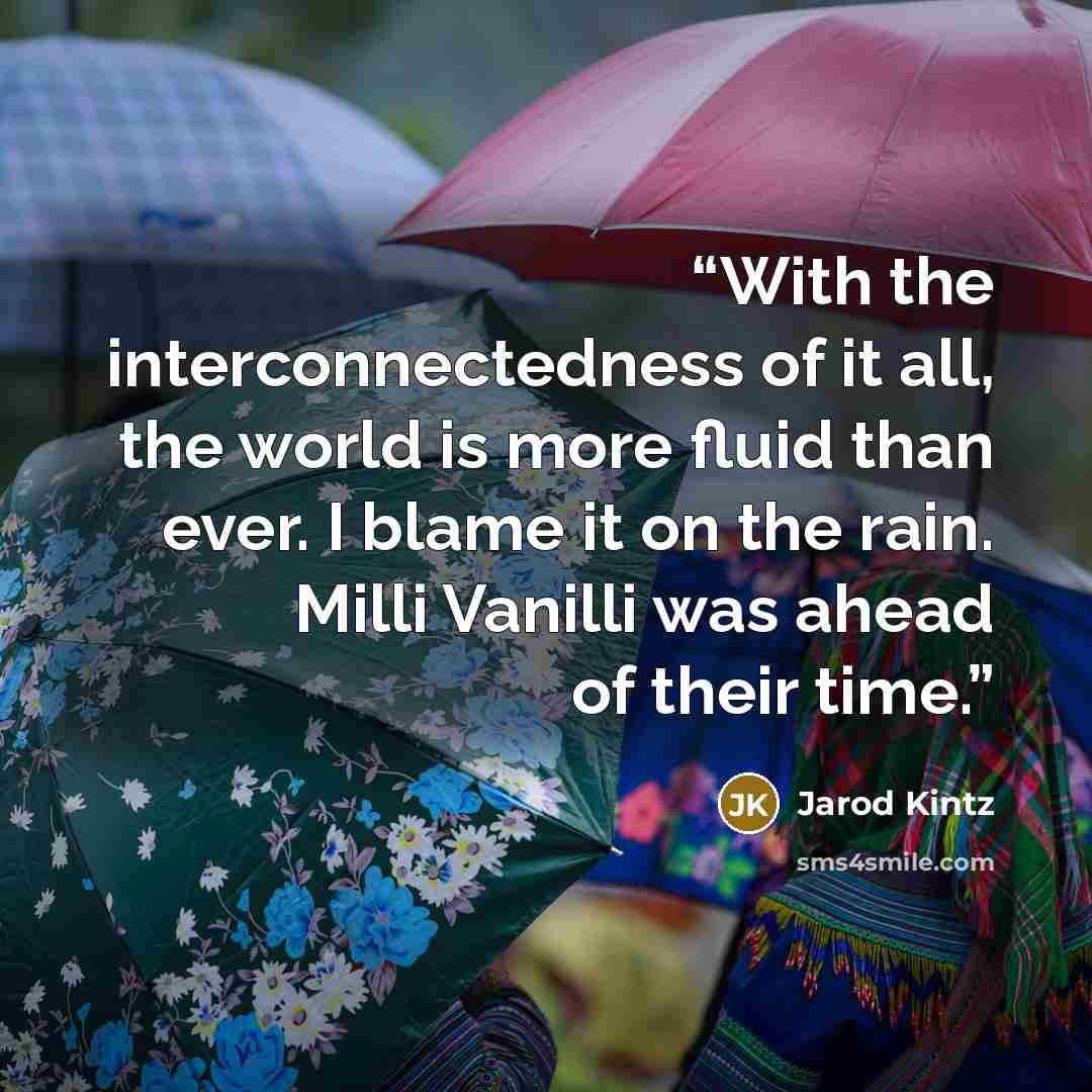 “With the interconnectedness of it all, the world is more fluid than ever. I blame it on the rain. Milli Vanilli was ahead of their time.” quote by Jarod Kintz