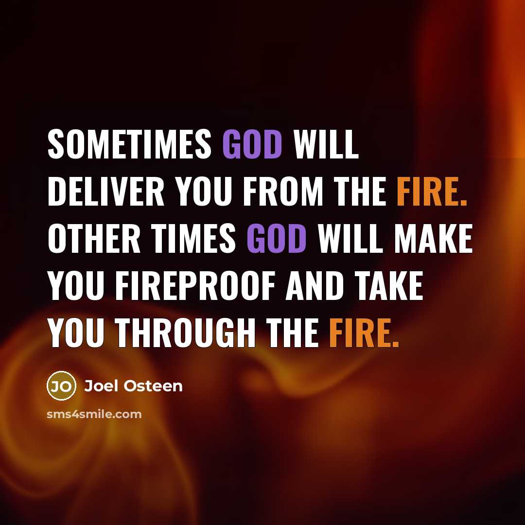 “Sometimes God will deliver you from the fire. Other times God will make you fireproof and take you through the fire.” quote by Joel Osteen