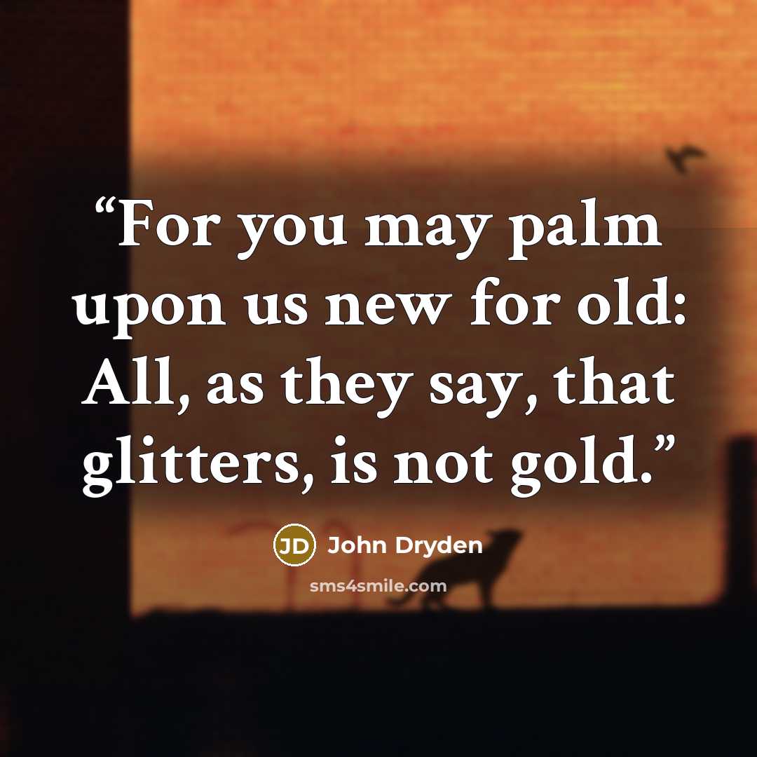 “For you may palm upon us new for old: All, as they say, that glitters, is not gold.” quote by John Dryden