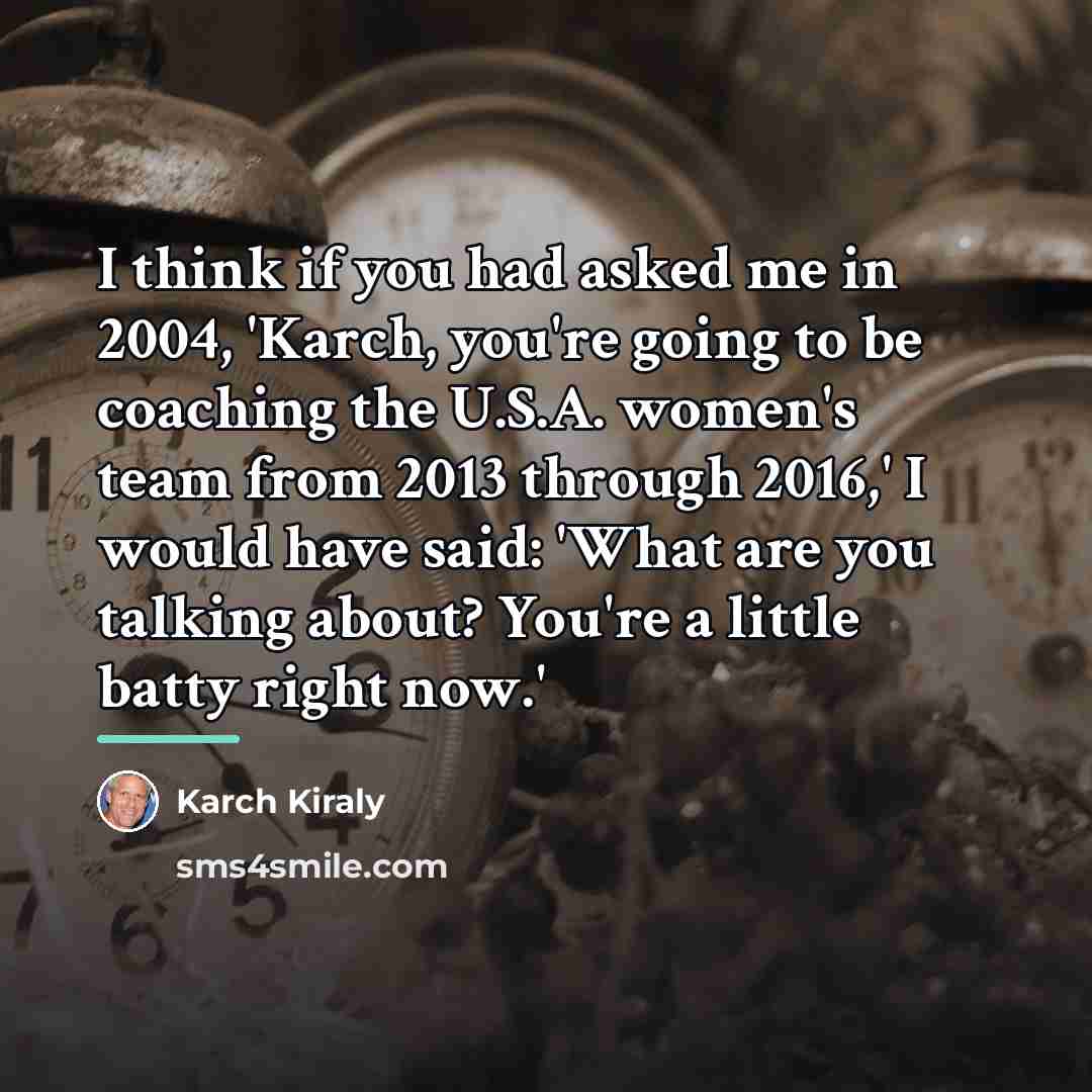 “I think if you had asked me in 2004, 'Karch,…” quote by Karch Kiraly