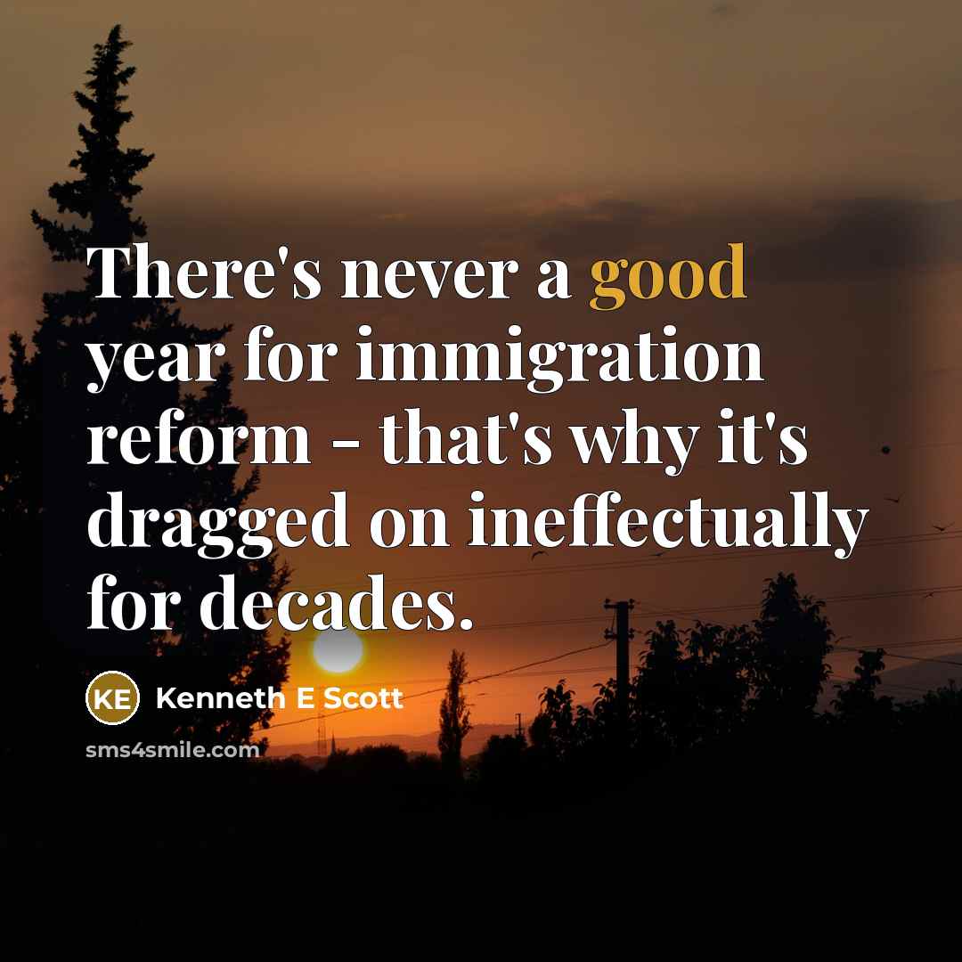 “There's never a good year for immigration reform - that's why it's dragged on ineffectually for decades.” quote by Kenneth E Scott
