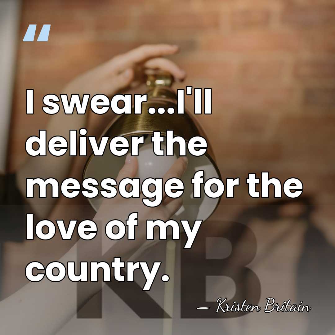 I swear...I'll deliver the message for the love of my country. - Kristen Britain