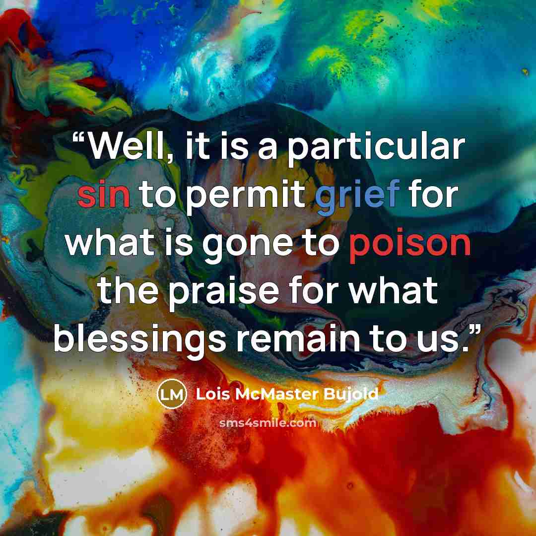 “Well, it is a particular sin to permit grief for what is gone to poison the praise for what blessings remain to us.” quote by Lois McMaster Bujold