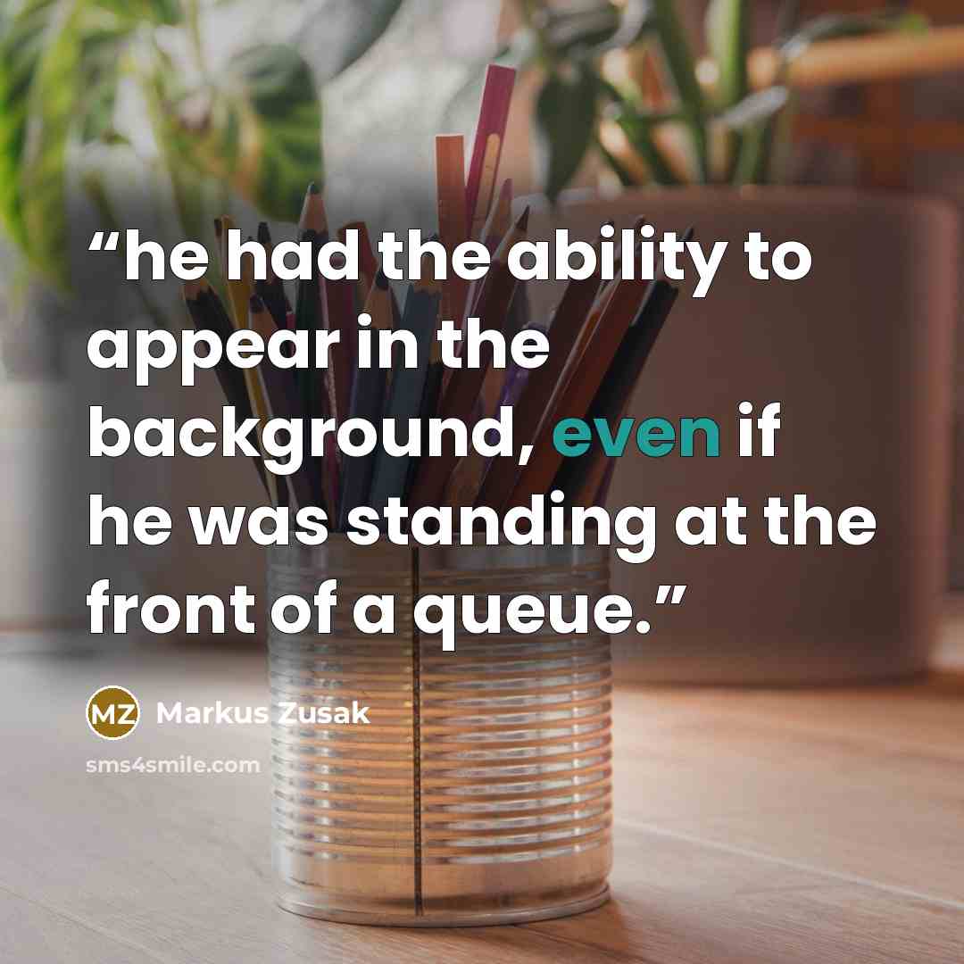 “he had the ability to appear in the background, even if he was standing at the front of a queue.” quote by Markus Zusak