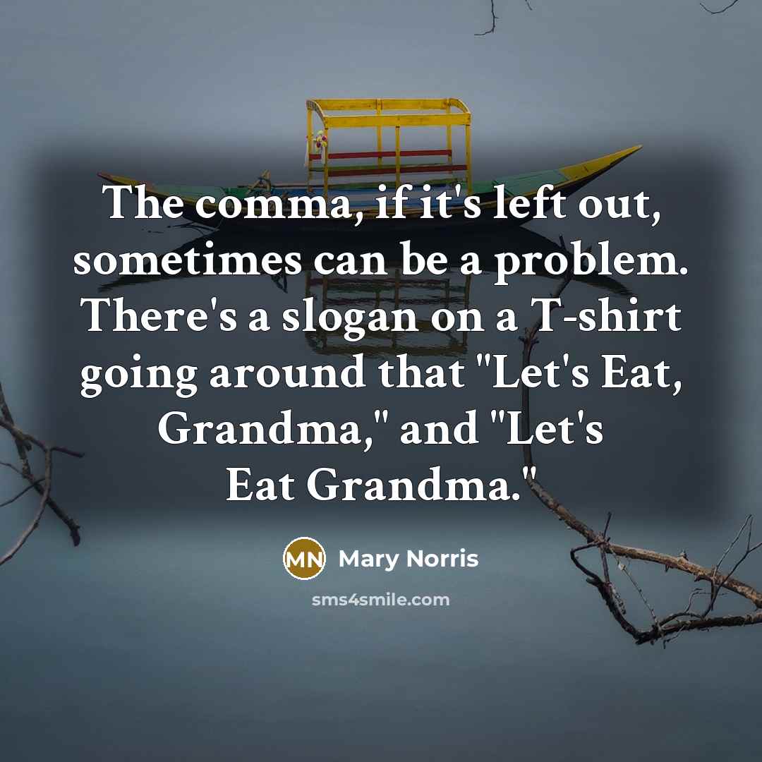 “The comma, if it's left out, sometimes can be a problem. There's a slogan on a T-shirt going around that "Let's Eat, Grandma," and "Let's Eat Grandma."” quote by Mary Norris