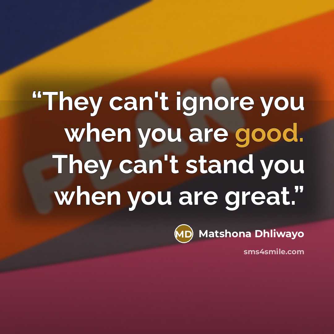 “They can't ignore you when you are good. They can't stand you when you are great.” quote by Matshona Dhliwayo