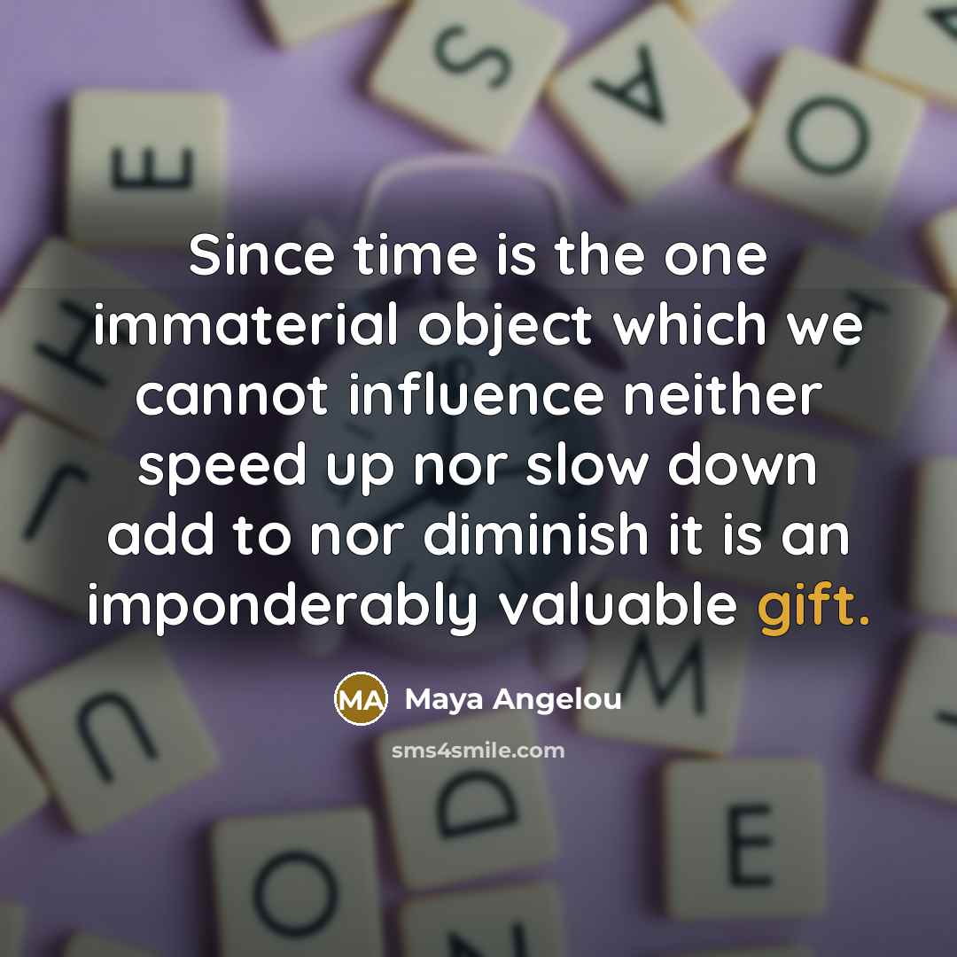 “Since time is the one immaterial object which we cannot influence neither speed up nor slow down add to nor diminish it is an imponderably valuable gift.” quote by Maya Angelou