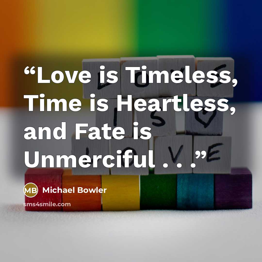 “Love is Timeless, Time is Heartless, and Fate is Unmerciful . . .” quote by Michael Bowler