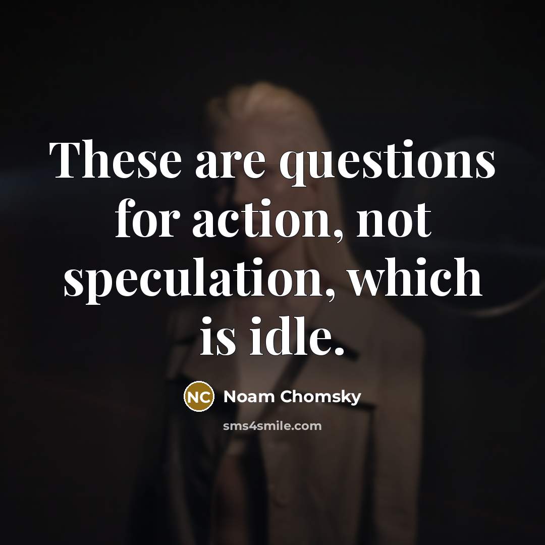 “These are questions for action, not speculation, which is idle.…” quote by Noam Chomsky