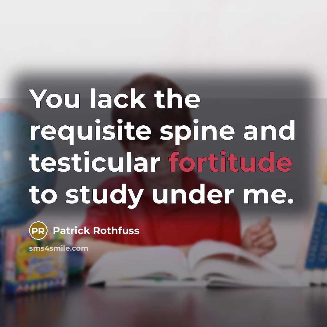 “You lack the requisite spine and testicular fortitude to study…” quote by Patrick Rothfuss
